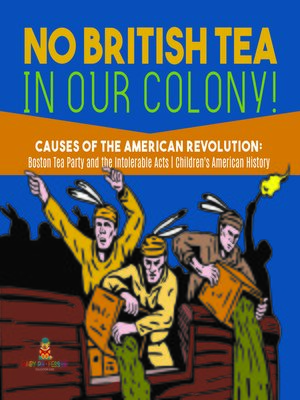 cover image of No British Tea in Our Colony!--Causes of the American Revolution --Boston Tea Party and the Intolerable Acts--History Grade 4--Children's American History